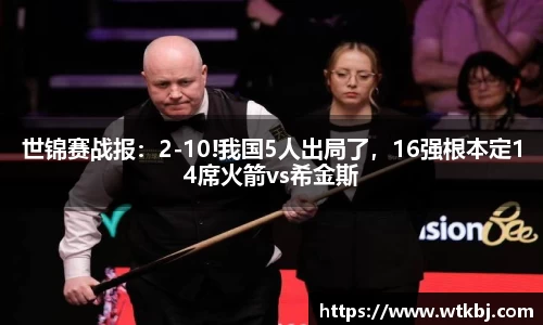 世锦赛战报：2-10!我国5人出局了，16强根本定14席火箭vs希金斯